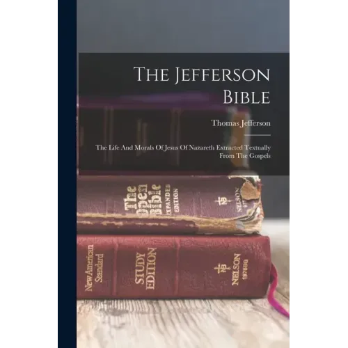 The Jefferson Bible: The Life And Morals Of Jesus Of Nazareth Extracted Textually From The Gospels
